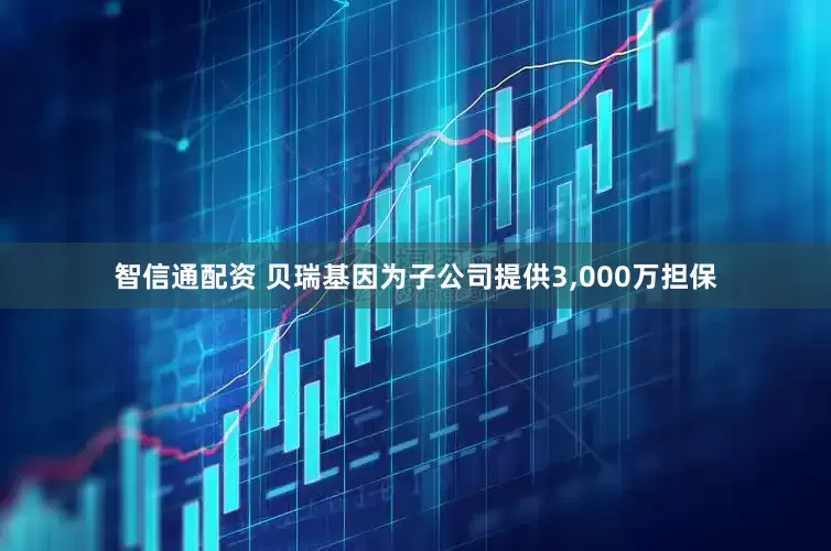智信通配资 贝瑞基因为子公司提供3,000万担保