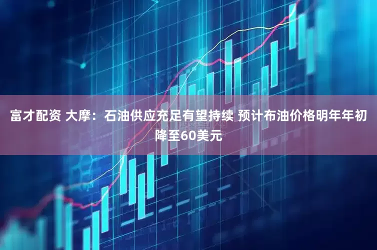 富才配资 大摩：石油供应充足有望持续 预计布油价格明年年初降至60美元