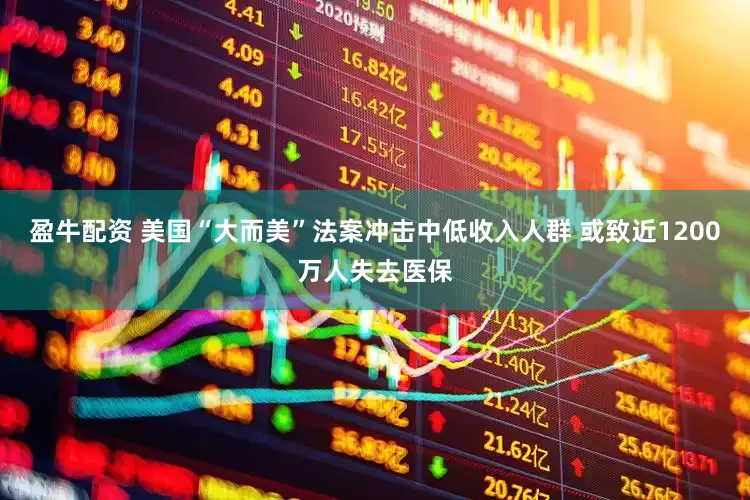 盈牛配资 美国“大而美”法案冲击中低收入人群 或致近1200万人失去医保