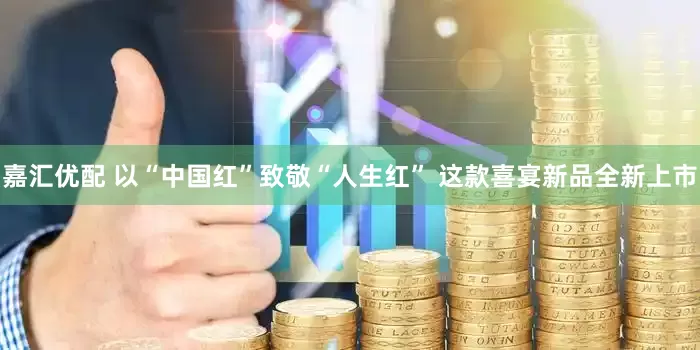 嘉汇优配 以“中国红”致敬“人生红” 这款喜宴新品全新上市