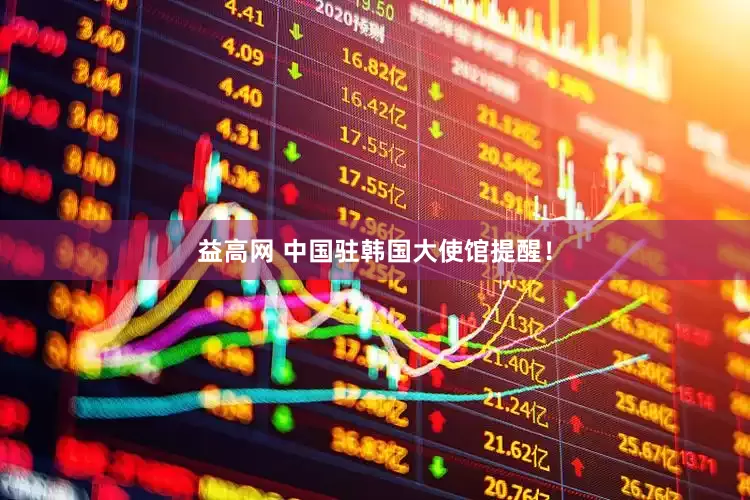 益高网 中国驻韩国大使馆提醒！