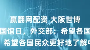 赢翻网配资 大阪世博会将迎中国馆日，外交部：希望各国民众更好地了解中国