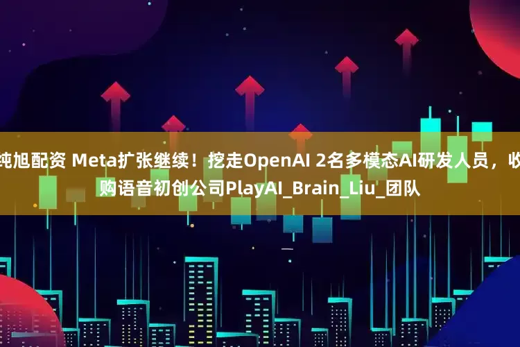纯旭配资 Meta扩张继续！挖走OpenAI 2名多模态AI研发人员，收购语音初创公司PlayAI_Brain_Liu_团队