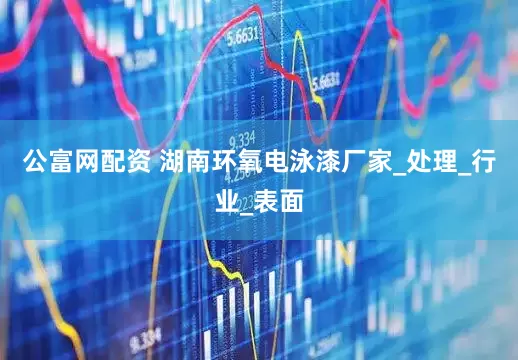 公富网配资 湖南环氧电泳漆厂家_处理_行业_表面
