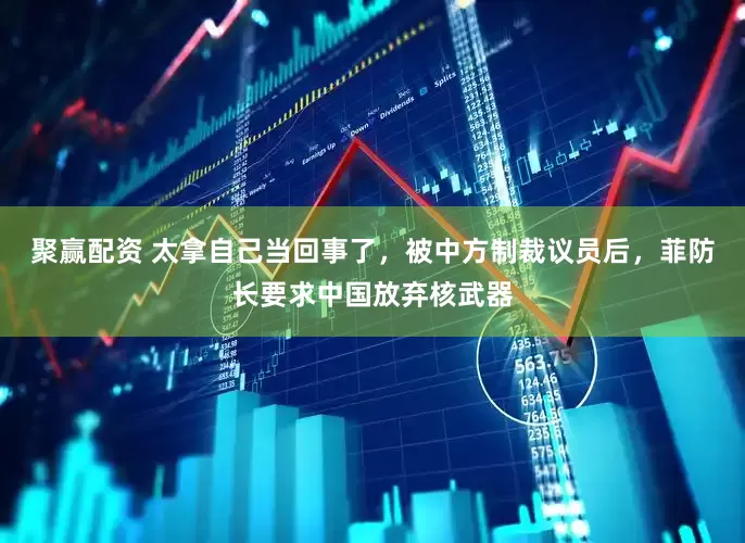 聚赢配资 太拿自己当回事了，被中方制裁议员后，菲防长要求中国放弃核武器