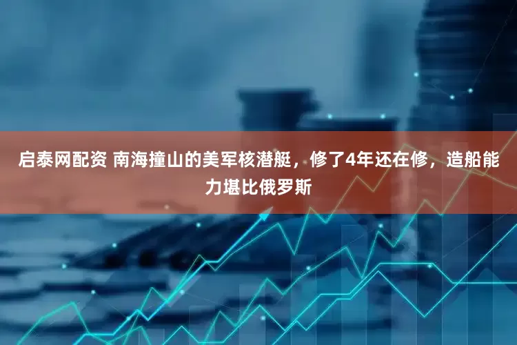 启泰网配资 南海撞山的美军核潜艇，修了4年还在修，造船能力堪比俄罗斯