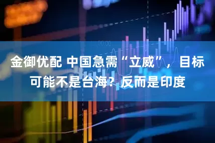 金御优配 中国急需“立威”，目标可能不是台海？反而是印度