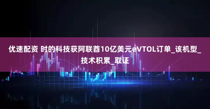 优速配资 时的科技获阿联酋10亿美元eVTOL订单_该机型_技术积累_取证