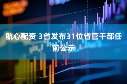 航心配资 3省发布31位省管干部任前公示