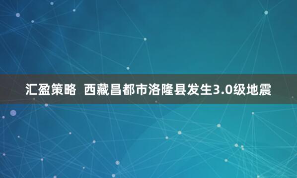 汇盈策略  西藏昌都市洛隆县发生3.0级地震