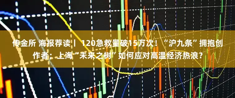 传金所 海报荐读丨 120急救量破15万次！“沪九条”拥抱创作者；上海“未来之树”如何应对高温经济热浪？