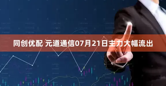 同创优配 元道通信07月21日主力大幅流出