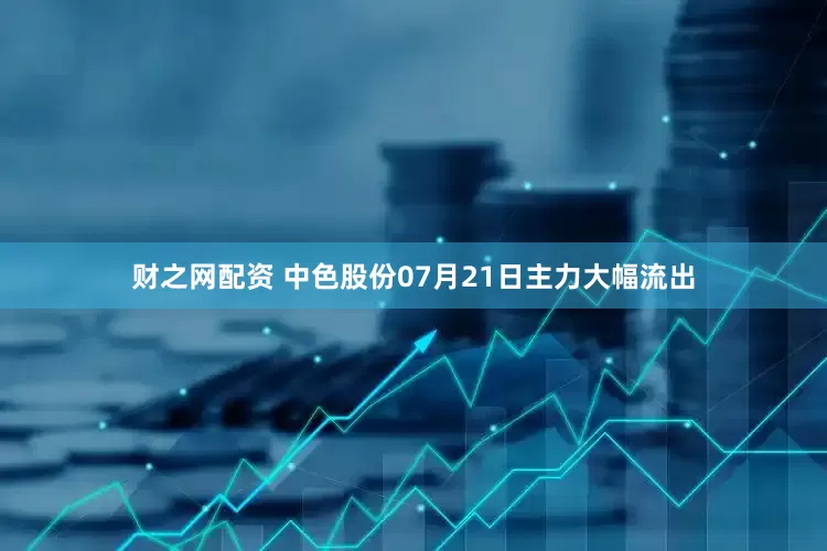 财之网配资 中色股份07月21日主力大幅流出