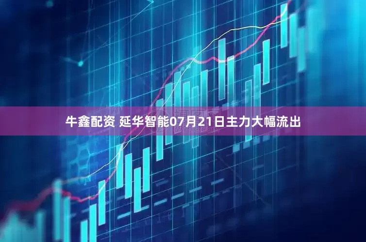 牛鑫配资 延华智能07月21日主力大幅流出