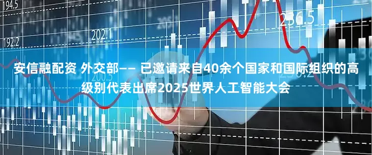 安信融配资 外交部—— 已邀请来自40余个国家和国际组织的高级别代表出席2025世界人工智能大会