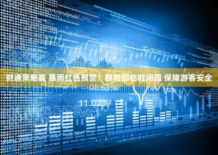 财通策略赢 暴雨红色预警！颐和园临时闭园 保障游客安全