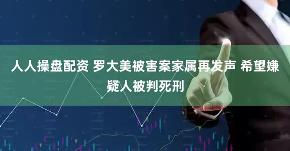 人人操盘配资 罗大美被害案家属再发声 希望嫌疑人被判死刑