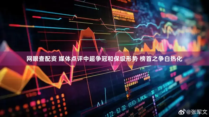 网眼查配资 媒体点评中超争冠和保级形势 榜首之争白热化