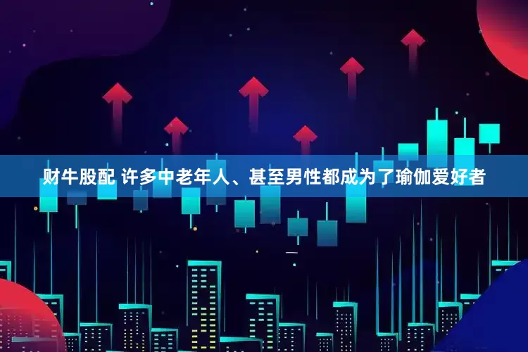 财牛股配 许多中老年人、甚至男性都成为了瑜伽爱好者