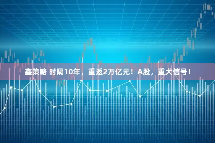 鑫策略 时隔10年，重返2万亿元！A股，重大信号！