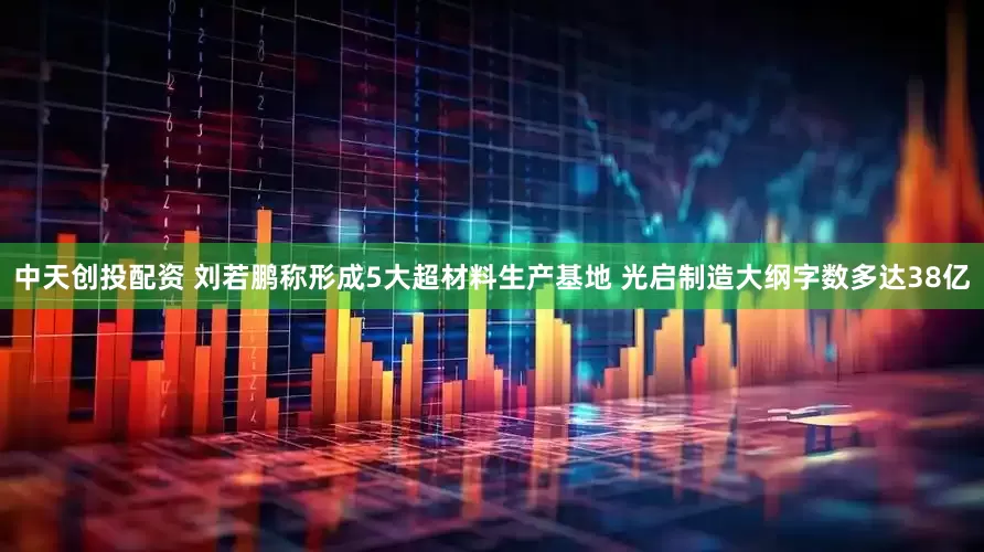 中天创投配资 刘若鹏称形成5大超材料生产基地 光启制造大纲字数多达38亿