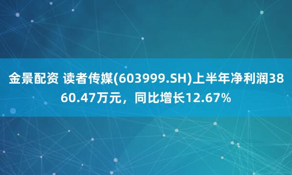 金景配资 读者传媒(603999.SH)上半年净利润3860.47万元，同比增长12.67%