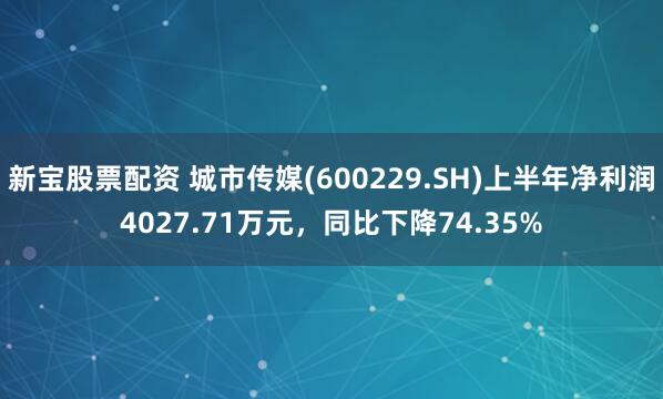 新宝股票配资 城市传媒(600229.SH)上半年净利润4027.71万元，同比下降74.35%
