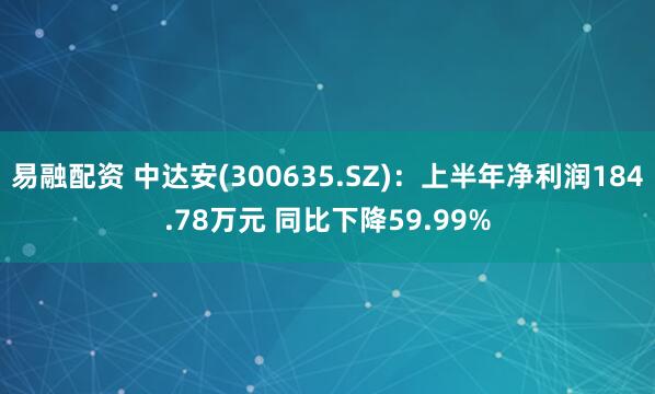 易融配资 中达安(300635.SZ)：上半年净利润184.78万元 同比下降59.99%