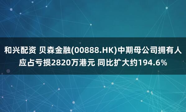 和兴配资 贝森金融(00888.HK)中期母公司拥有人应占亏损2820万港元 同比扩大约194.6%