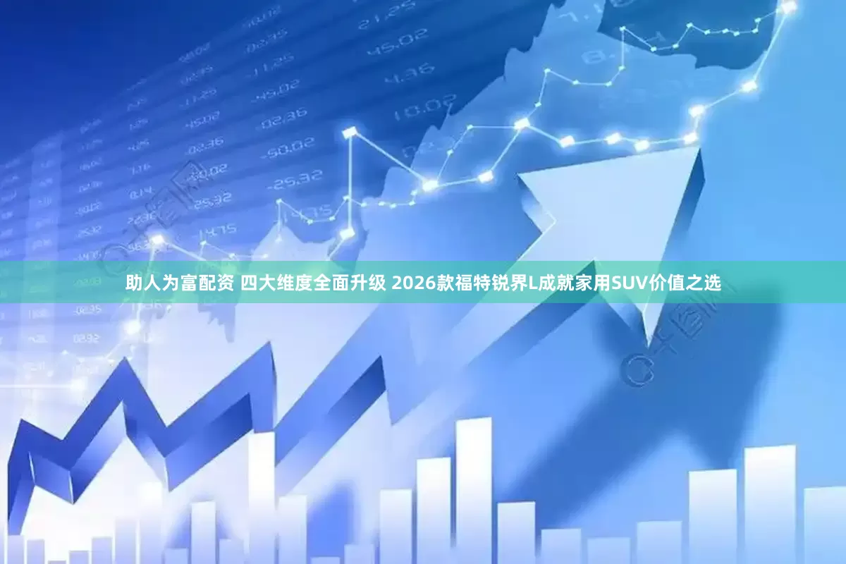 助人为富配资 四大维度全面升级 2026款福特锐界L成就家用SUV价值之选