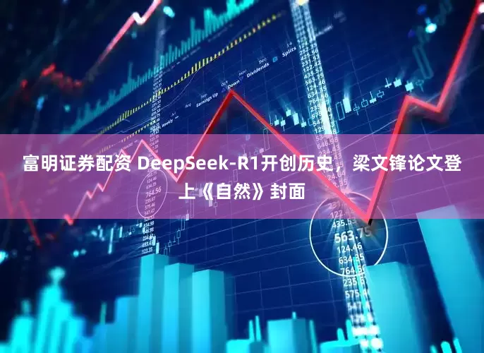 富明证券配资 DeepSeek-R1开创历史，梁文锋论文登上《自然》封面