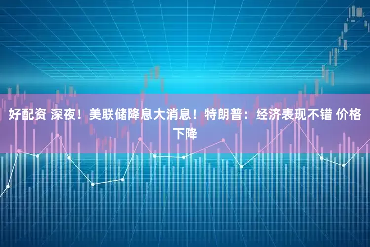 好配资 深夜！美联储降息大消息！特朗普：经济表现不错 价格下降