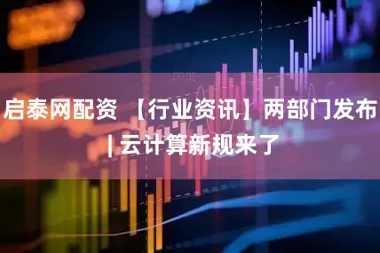 启泰网配资 【行业资讯】两部门发布 | 云计算新规来了