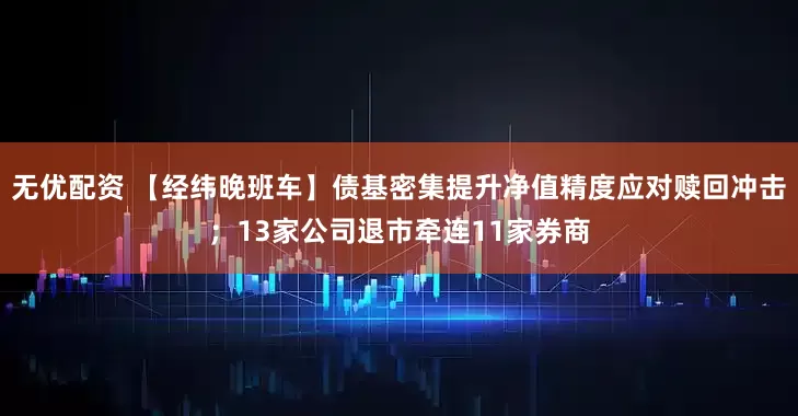 无优配资 【经纬晚班车】债基密集提升净值精度应对赎回冲击；13家公司退市牵连11家券商