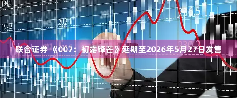 联合证券 《007：初露锋芒》延期至2026年5月27日发售