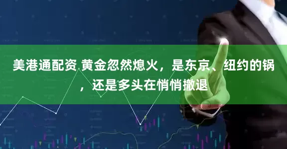 美港通配资 黄金忽然熄火，是东京、纽约的锅，还是多头在悄悄撤退