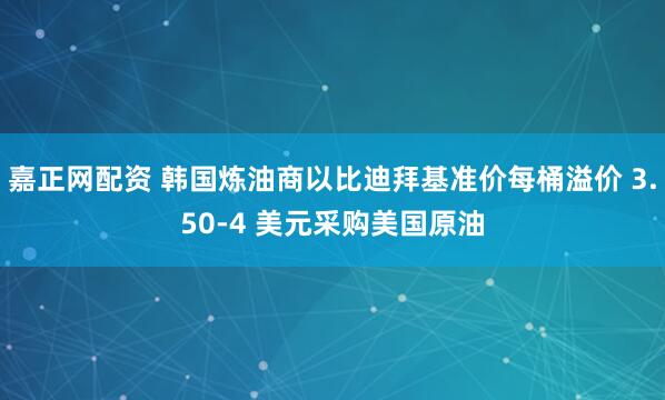 嘉正网配资 韩国炼油商以比迪拜基准价每桶溢价 3.50-4 美元采购美国原油