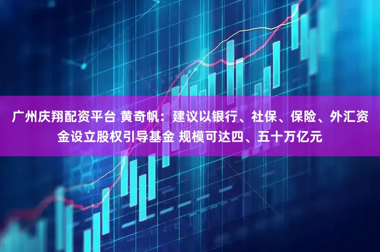 广州庆翔配资平台 黄奇帆：建议以银行、社保、保险、外汇资金设立股权引导基金 规模可达四、五十万亿元