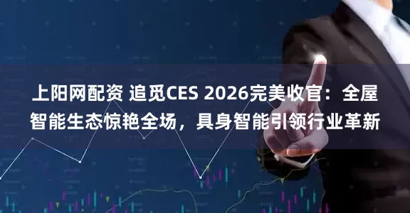 上阳网配资 追觅CES 2026完美收官：全屋智能生态惊艳全场，具身智能引领行业革新