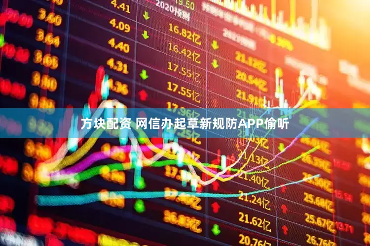 方块配资 网信办起草新规防APP偷听