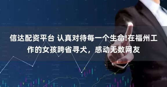 信达配资平台 认真对待每一个生命!在福州工作的女孩跨省寻犬，感动无数网友