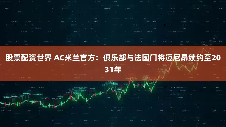 股票配资世界 AC米兰官方：俱乐部与法国门将迈尼昂续约至2031年
