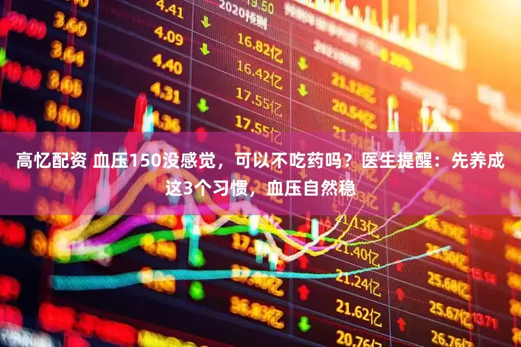 高忆配资 血压150没感觉，可以不吃药吗？医生提醒：先养成这3个习惯，血压自然稳