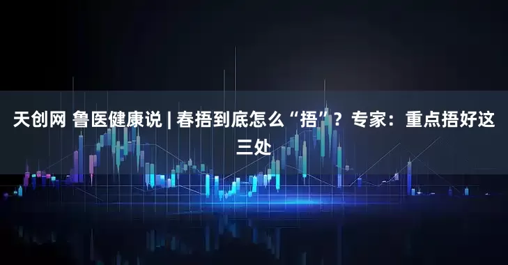 天创网 鲁医健康说 | 春捂到底怎么“捂”？专家：重点捂好这三处