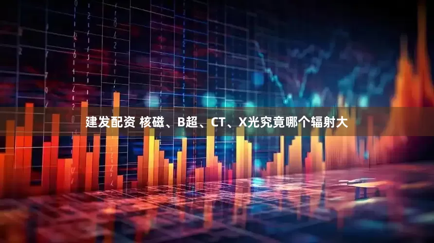 建发配资 核磁、B超、CT、X光究竟哪个辐射大