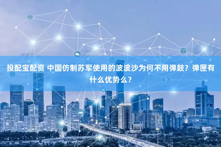 投配宝配资 中国仿制苏军使用的波波沙为何不用弹鼓？弹匣有什么优势么？